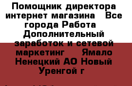 Помощник директора интернет-магазина - Все города Работа » Дополнительный заработок и сетевой маркетинг   . Ямало-Ненецкий АО,Новый Уренгой г.